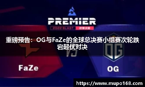 重磅预告：OG与FaZe的全球总决赛小组赛次轮跌宕起伏对决
