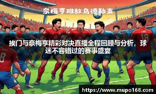 挨门与奈梅亨精彩对决直播全程回顾与分析，球迷不容错过的赛事盛宴