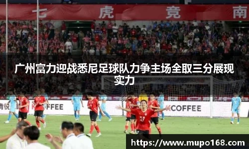 广州富力迎战悉尼足球队力争主场全取三分展现实力