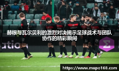 赫根与瓦尔贝利的激烈对决揭示足球战术与团队协作的精彩瞬间