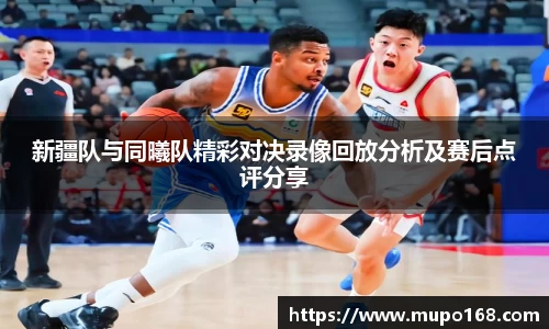 新疆队与同曦队精彩对决录像回放分析及赛后点评分享