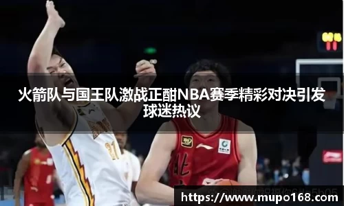 火箭队与国王队激战正酣NBA赛季精彩对决引发球迷热议